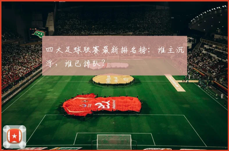 四大足球联赛最新排名榜：谁主沉浮，谁已掉队？