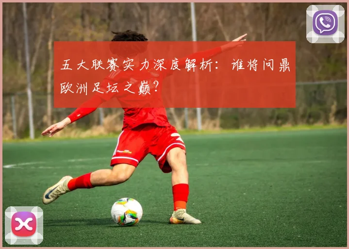 五大联赛实力深度解析：谁将问鼎欧洲足坛之巅？