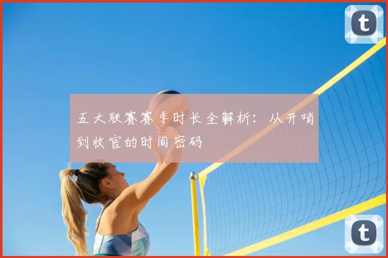 五大联赛赛季时长全解析:从开哨到收官的时间密码