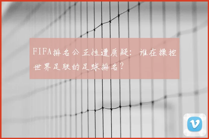 FIFA排名公正性遭质疑：谁在操控世界足联的足球排名？