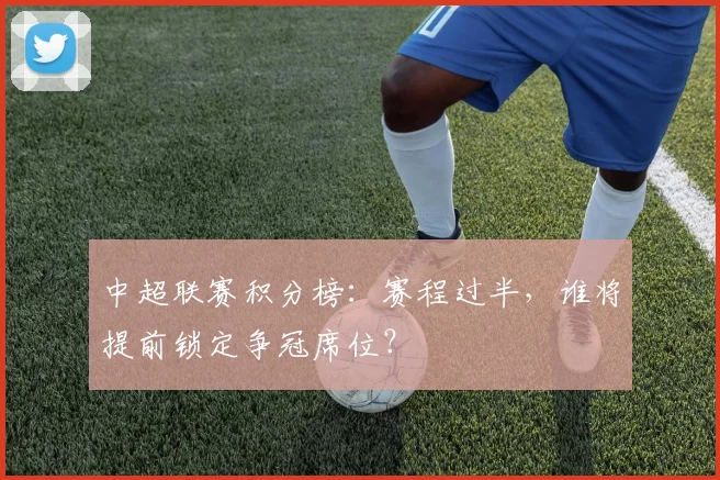中超联赛积分榜:赛程过半,谁将提前锁定争冠席位?