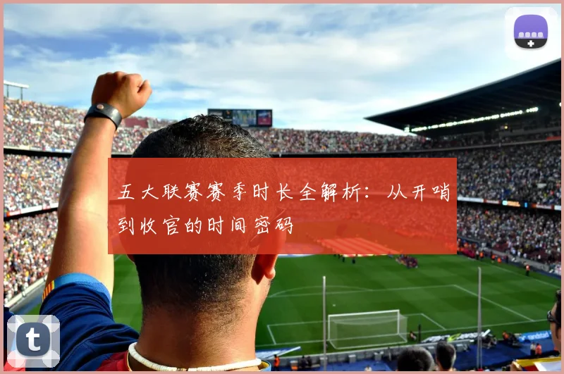 五大联赛赛季时长全解析:从开哨到收官的时间密码
