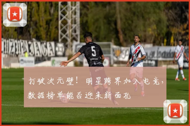 打破次元壁！明星跨界加入电竞，数据榜单能否迎来新面孔
