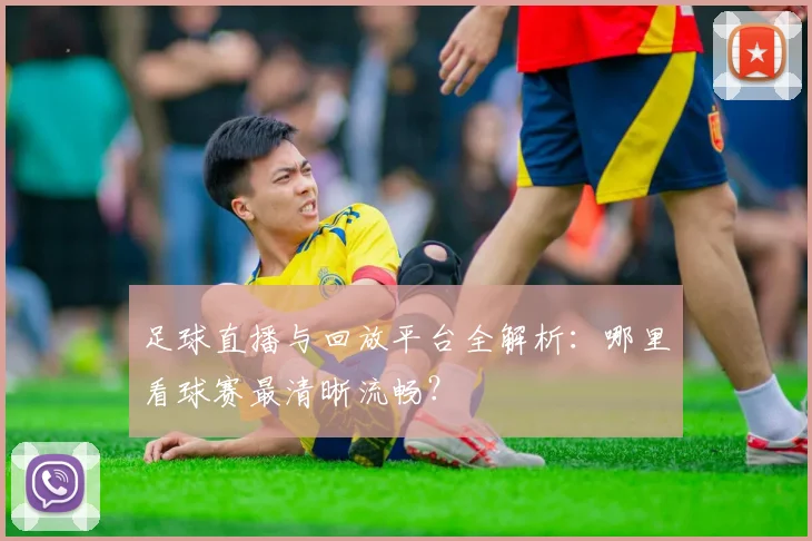 足球直播与回放平台全解析:哪里看球赛最清晰流畅?
