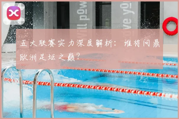 五大联赛实力深度解析：谁将问鼎欧洲足坛之巅？