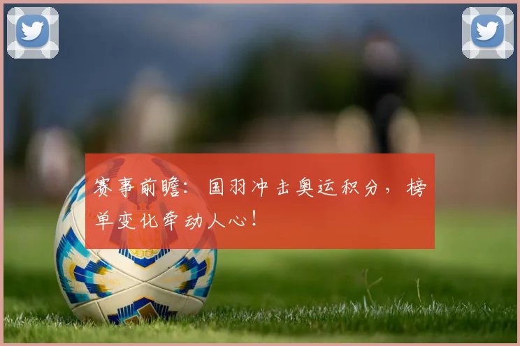 赛事前瞻:国羽冲击奥运积分,榜单变化牵动人心!