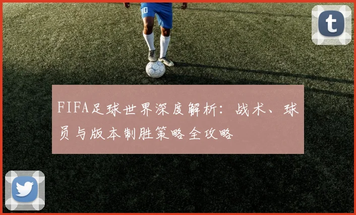 FIFA足球世界深度解析：战术、球员与版本制胜策略全攻略