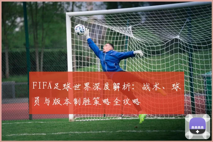 FIFA足球世界深度解析:战术、球员与版本制胜策略全攻略