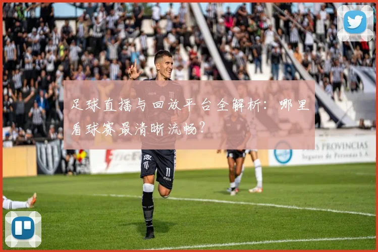 足球直播与回放平台全解析：哪里看球赛最清晰流畅？